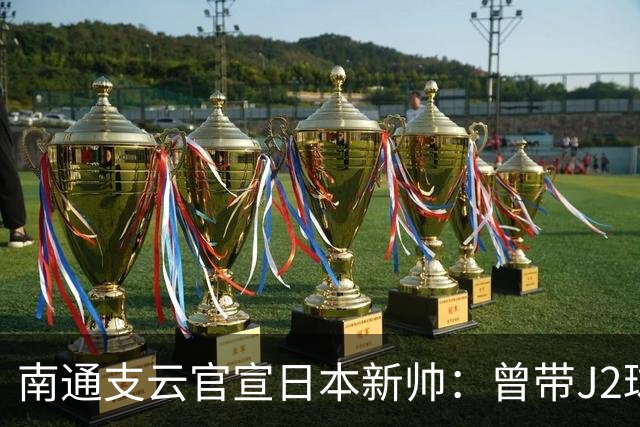 南通支云官宣日本新帅：曾带J2球队打入亚冠淘汰赛